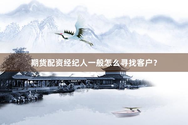 期货配资经纪人一般怎么寻找客户？