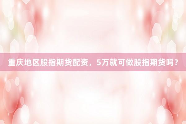 重庆地区股指期货配资，5万就可做股指期货吗？