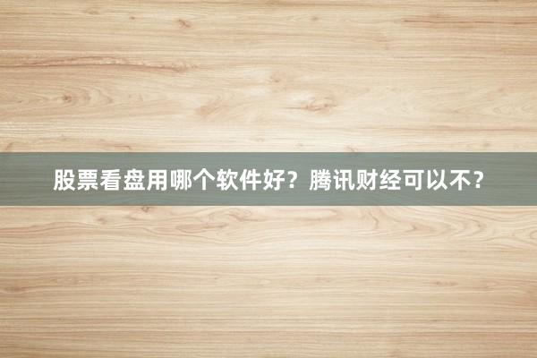 股票看盘用哪个软件好？腾讯财经可以不？