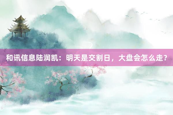 和讯信息陆润凯：明天是交割日，大盘会怎么走？
