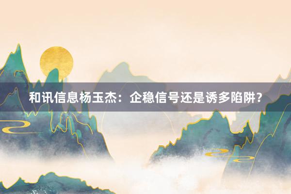 和讯信息杨玉杰：企稳信号还是诱多陷阱？