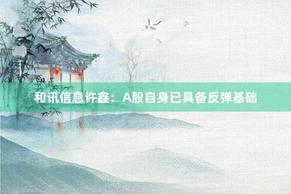 和讯信息许鑫：A股自身已具备反弹基础