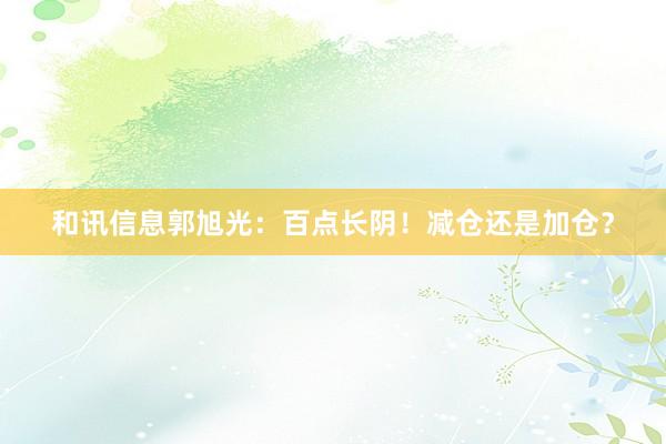 和讯信息郭旭光:百点长阴!减仓还是加仓?