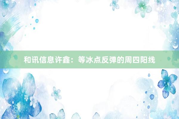 和讯信息许鑫:等冰点反弹的周四阳线