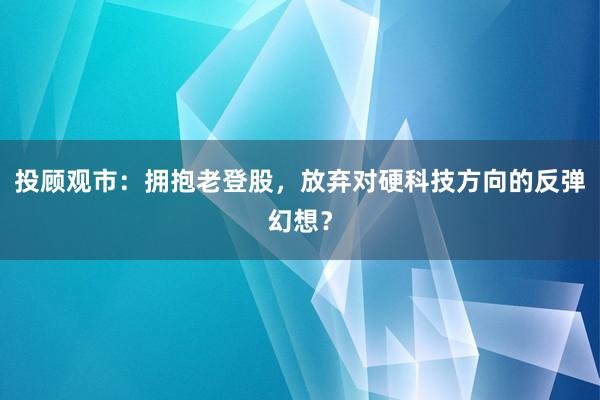 投顾观市：拥抱老登股，放弃对硬科技方向的反弹幻想？