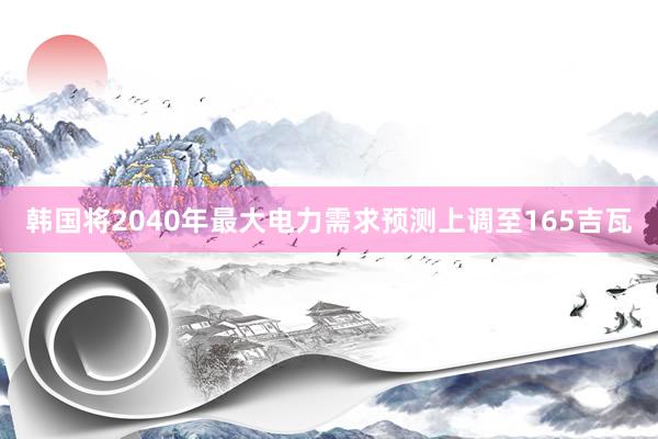 韩国将2040年最大电力需求预测上调至165吉瓦