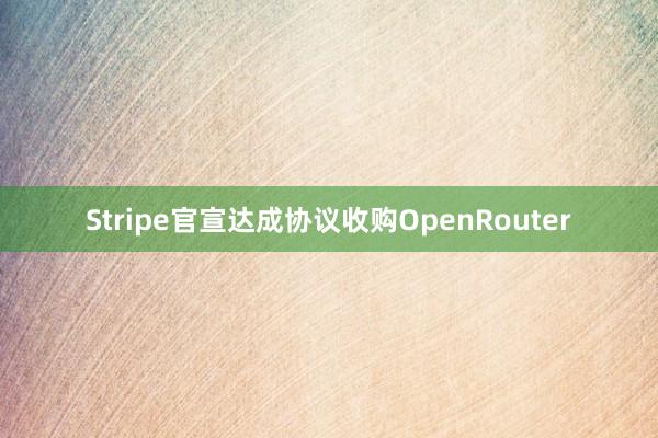 Stripe官宣达成协议收购OpenRouter