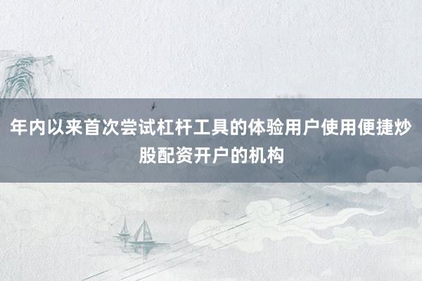 年内以来首次尝试杠杆工具的体验用户使用便捷炒股配资开户的机构