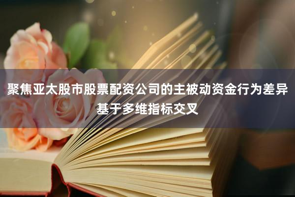 聚焦亚太股市股票配资公司的主被动资金行为差异基于多维指标交叉