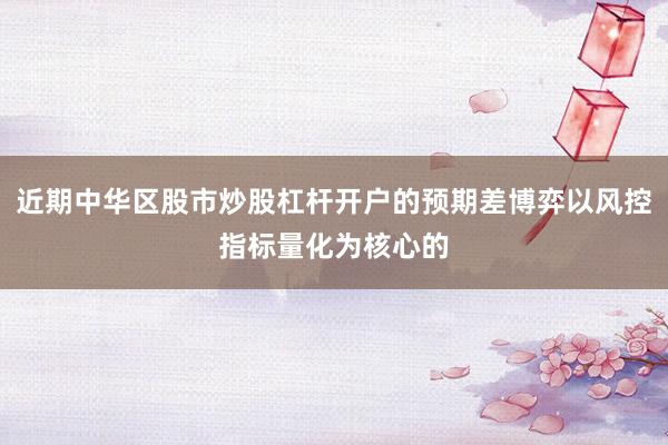 近期中华区股市炒股杠杆开户的预期差博弈以风控指标量化为核心的