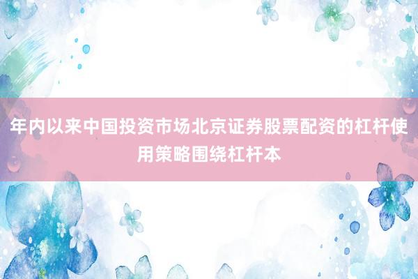 年内以来中国投资市场北京证券股票配资的杠杆使用策略围绕杠杆本