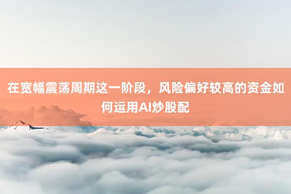 在宽幅震荡周期这一阶段，风险偏好较高的资金如何运用AI炒股配