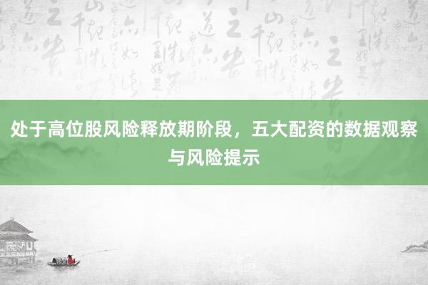 处于高位股风险释放期阶段，五大配资的数据观察与风险提示