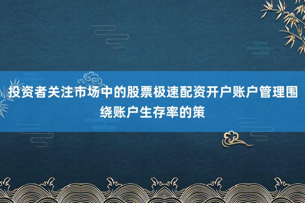 投资者关注市场中的股票极速配资开户账户管理围绕账户生存率的策