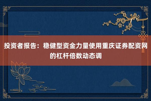 投资者报告：稳健型资金力量使用重庆证券配资网的杠杆倍数动态调