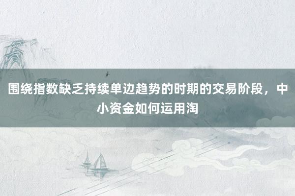 围绕指数缺乏持续单边趋势的时期的交易阶段，中小资金如何运用淘
