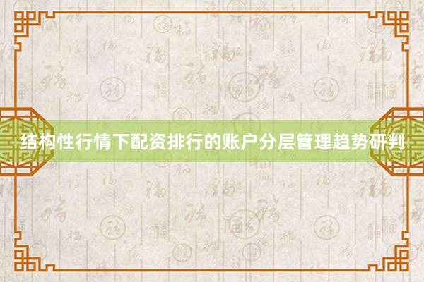 结构性行情下配资排行的账户分层管理趋势研判