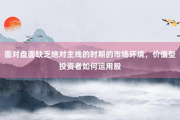 面对盘面缺乏绝对主线的时期的市场环境，价值型投资者如何运用股