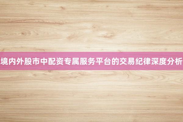 境内外股市中配资专属服务平台的交易纪律深度分析