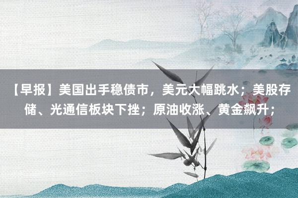 【早报】美国出手稳债市，美元大幅跳水；美股存储、光通信板块下挫；原油收涨、黄金飙升；