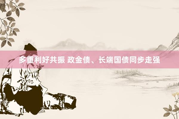 多重利好共振 政金债、长端国债同步走强