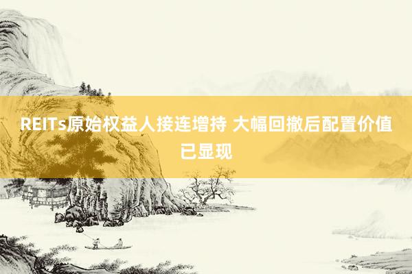 REITs原始权益人接连增持 大幅回撤后配置价值已显现
