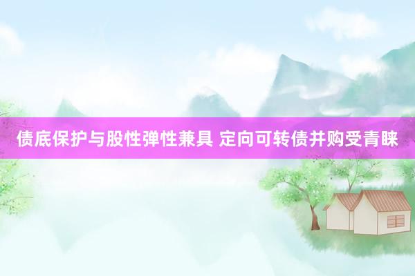 债底保护与股性弹性兼具 定向可转债并购受青睐