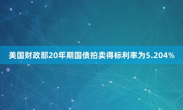 美国财政部20年期国债拍卖得标利率为5.204%