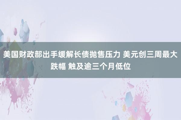 美国财政部出手缓解长债抛售压力 美元创三周最大跌幅 触及逾三个月低位