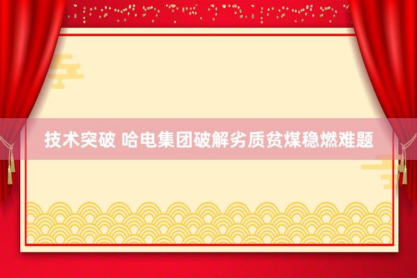 技术突破 哈电集团破解劣质贫煤稳燃难题