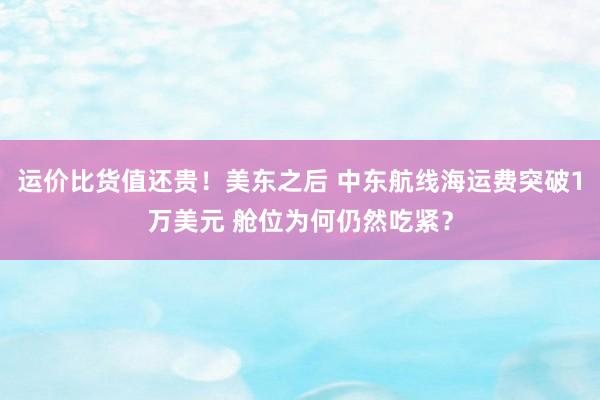 运价比货值还贵！美东之后 中东航线海运费突破1万美元 舱位为何仍然吃紧？