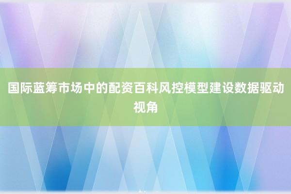 国际蓝筹市场中的配资百科风控模型建设数据驱动视角