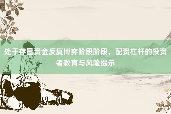 处于存量资金反复博弈阶段阶段，配资杠杆的投资者教育与风险提示