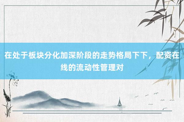在处于板块分化加深阶段的走势格局下下，配资在线的流动性管理对