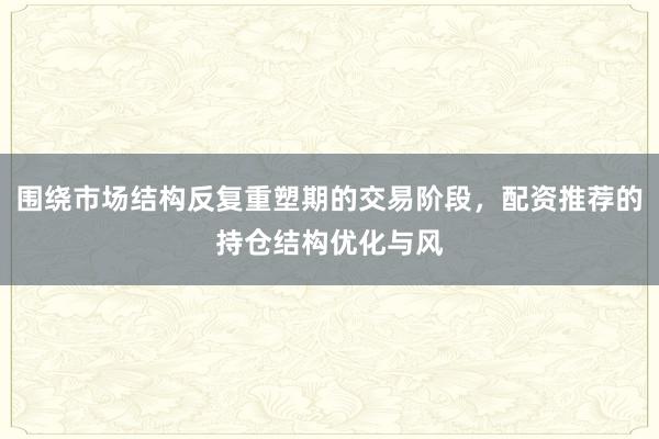 围绕市场结构反复重塑期的交易阶段，配资推荐的持仓结构优化与风