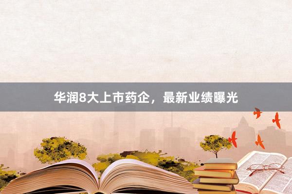 华润8大上市药企，最新业绩曝光