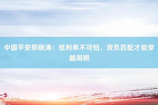 中国平安郭晓涛：低利率不可怕，资负匹配才能穿越周期