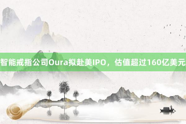 智能戒指公司Oura拟赴美IPO，估值超过160亿美元
