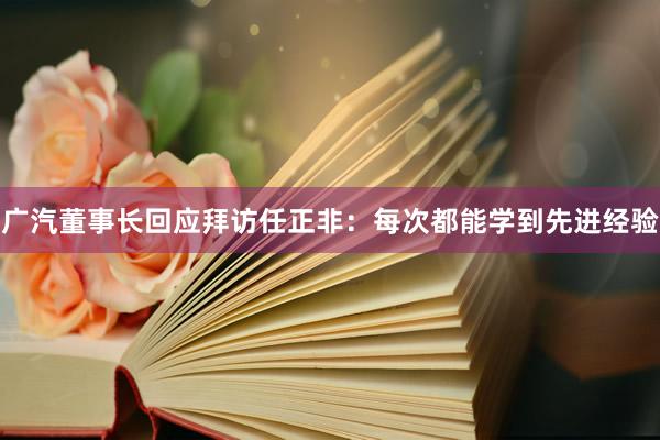 广汽董事长回应拜访任正非：每次都能学到先进经验