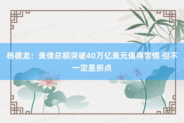 杨德龙：美债总额突破40万亿美元值得警惕 但不一定是拐点