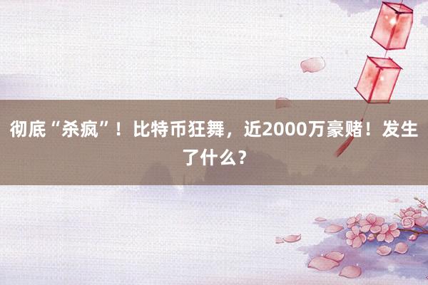 彻底“杀疯”！比特币狂舞，近2000万豪赌！发生了什么？