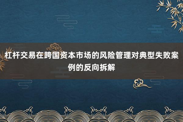 杠杆交易在跨国资本市场的风险管理对典型失败案例的反向拆解