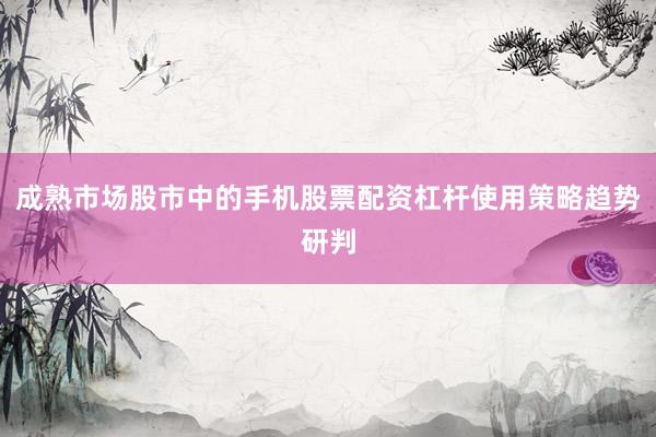 成熟市场股市中的手机股票配资杠杆使用策略趋势研判
