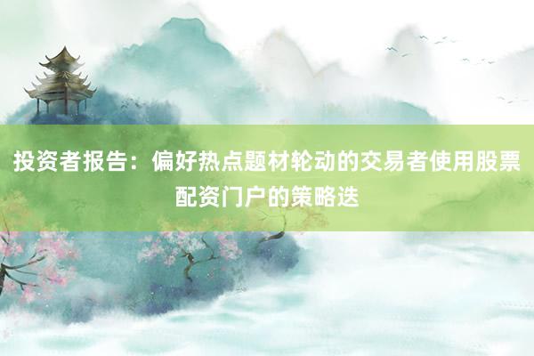 投资者报告：偏好热点题材轮动的交易者使用股票配资门户的策略迭