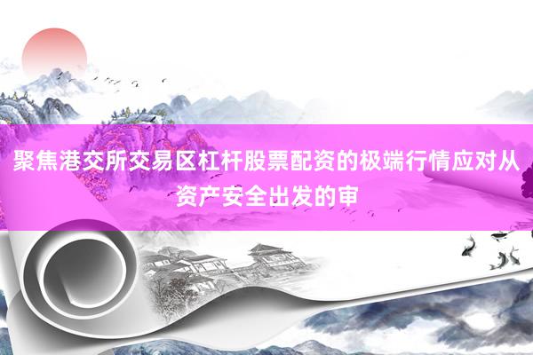 聚焦港交所交易区杠杆股票配资的极端行情应对从资产安全出发的审