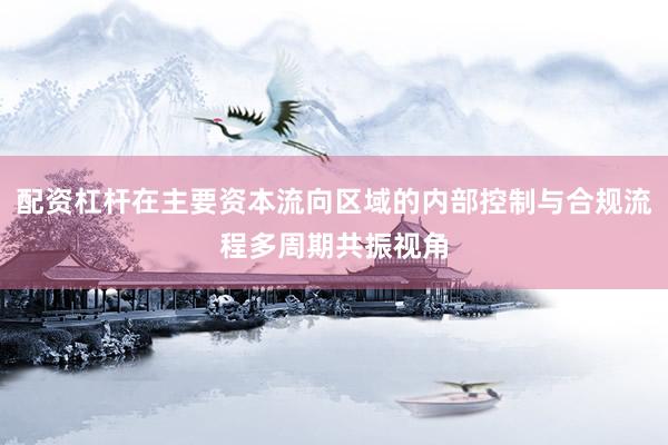 配资杠杆在主要资本流向区域的内部控制与合规流程多周期共振视角
