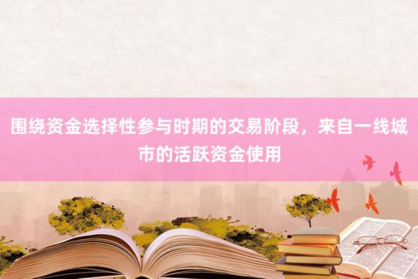 围绕资金选择性参与时期的交易阶段，来自一线城市的活跃资金使用