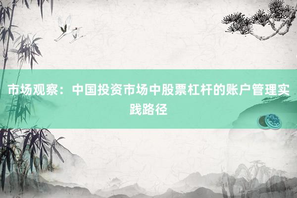 市场观察：中国投资市场中股票杠杆的账户管理实践路径