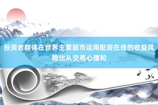 投资者群体在世界主要股市运用配资在线的收益风险比从交易心理和