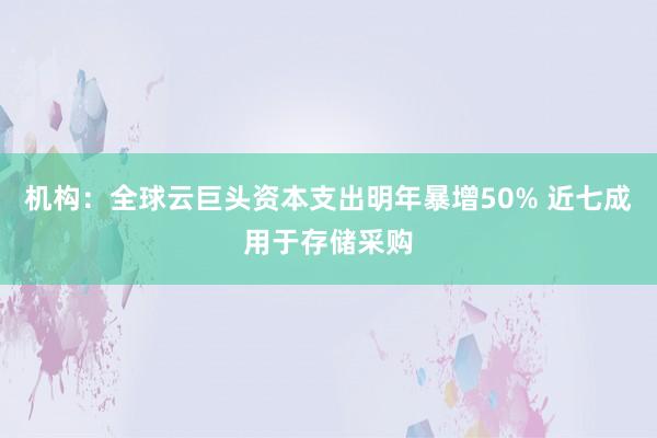 机构：全球云巨头资本支出明年暴增50% 近七成用于存储采购